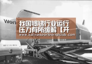 我国锡锑行业运行压力有所缓解【开云登录】(图3) 开云体育官网