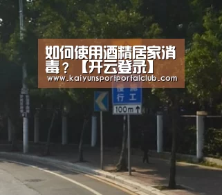 如何使用酒精居家消毒?【开云登录】(图4) 开云体育官方