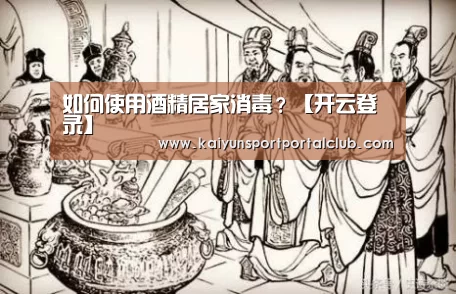 如何使用酒精居家消毒?【开云登录】(图3) 开云体育官网