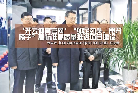 ‘开云体育官网’“卯足劲头、甩开膀子”高标准高质量推进项目建设(图1) 开云体育官方
