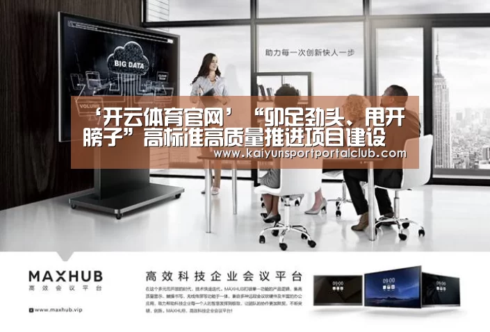 ‘开云体育官网’“卯足劲头、甩开膀子”高标准高质量推进项目建设(图3) 开云登录