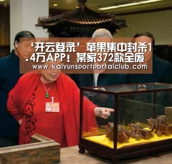 ‘开云登录’苹果集中封杀1.4万APP!某家372款全废了(图3) 开云登录