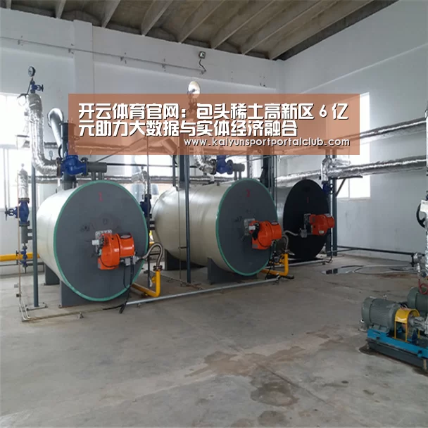 开云体育官网:包头稀土高新区6亿元助力大数据与实体经济融合(图2) 开云登录