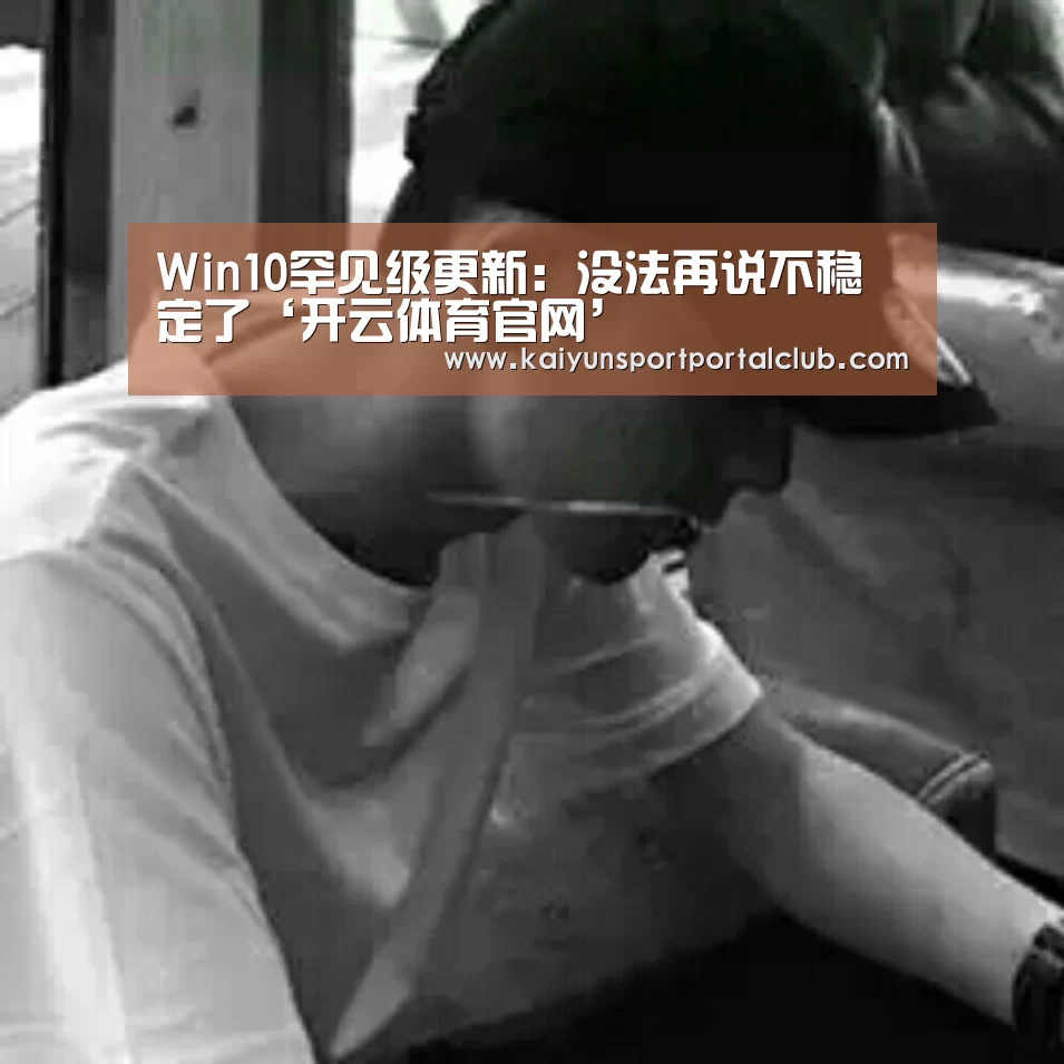 Win10罕见级更新:没法再说不稳定了‘开云体育官网’(图2) 开云体育官方